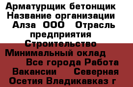 Арматурщик-бетонщик › Название организации ­ Алза, ООО › Отрасль предприятия ­ Строительство › Минимальный оклад ­ 18 000 - Все города Работа » Вакансии   . Северная Осетия,Владикавказ г.